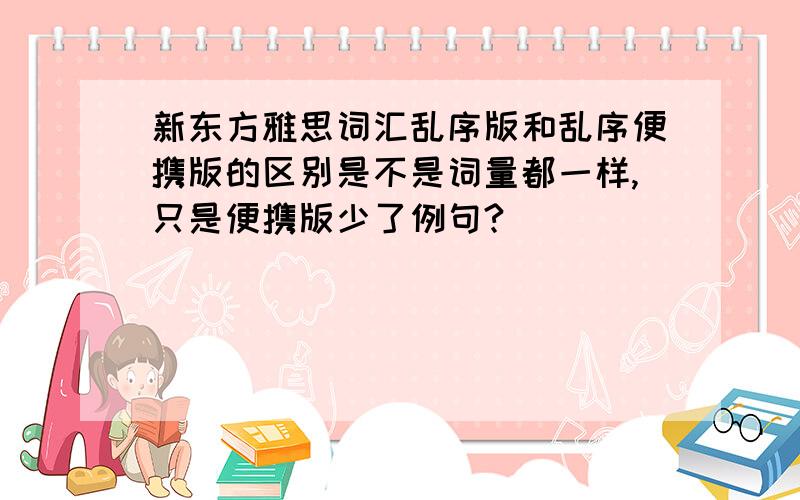 新东方雅思词汇乱序版和乱序便携版的区别是不是词量都一样,只是便携版少了例句?