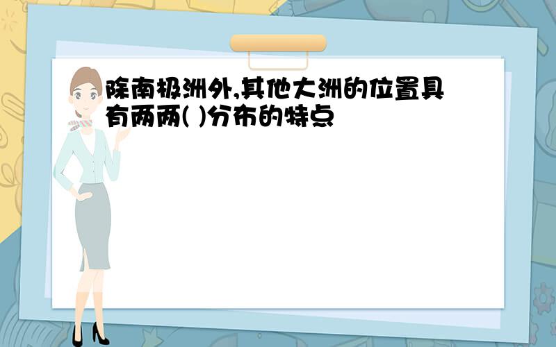 除南极洲外,其他大洲的位置具有两两( )分布的特点