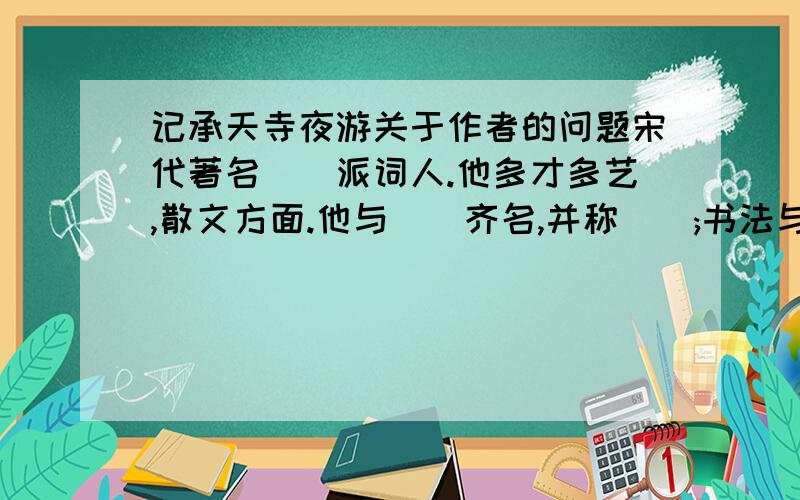 记承天寺夜游关于作者的问题宋代著名()派词人.他多才多艺,散文方面.他与()齐名,并称();书法与()齐名,并称();诗词方面,他与()合称()