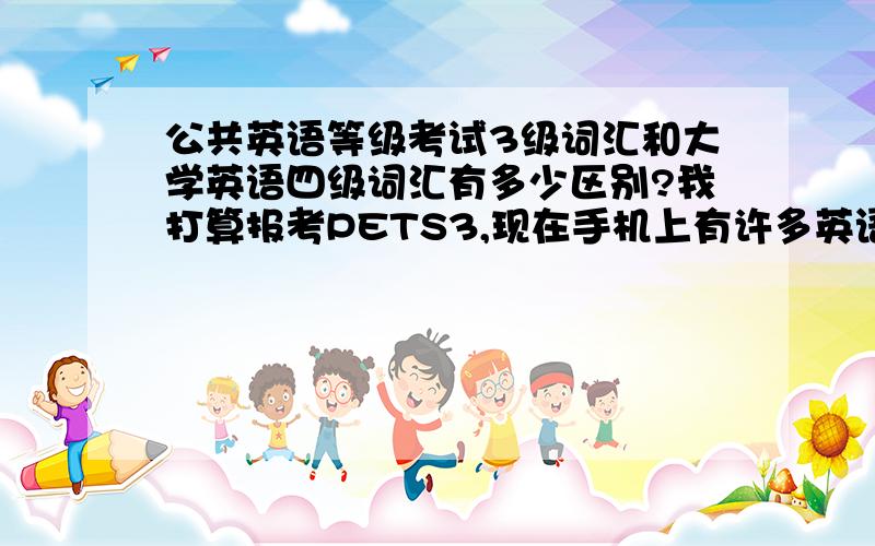 公共英语等级考试3级词汇和大学英语四级词汇有多少区别?我打算报考PETS3,现在手机上有许多英语词汇软件,可是就是没有公共英语的.我想着大学英语四级和公共英语3级水平相当,可不可以就