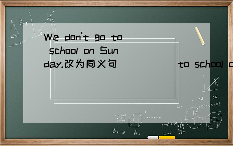 We don't go to school on Sunday.改为同义句 __ __ to school on Sunday