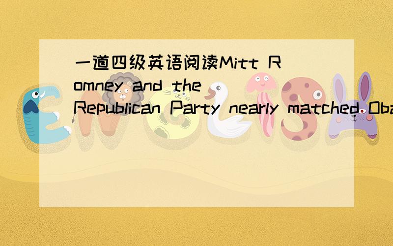 一道四级英语阅读Mitt Romney and the Republican Party nearly matched Obama and the Democrats’ April fund-raising totals — wiping out a 10-to-1 cash advantage from late March and making many on the left fear the President could be outspent