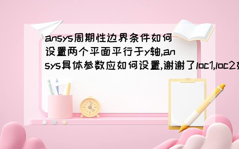 ansys周期性边界条件如何设置两个平面平行于y轴,ansys具体参数应如何设置,谢谢了loc1,loc2如何设置，我这老是出现command macro PERBC2D is not available for axisymmetrc analysis