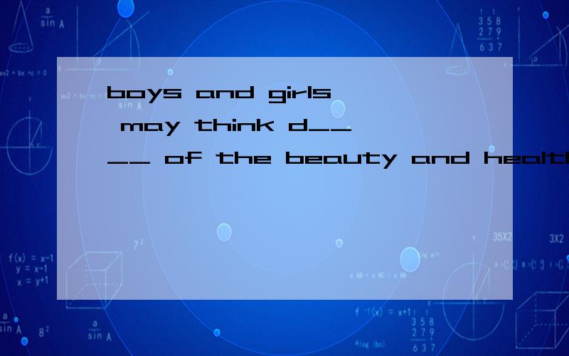 boys and girls may think d____ of the beauty and health in daily life人教版