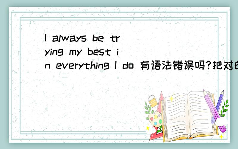 I always be trying my best in everything I do 有语法错误吗?把对的写出来!