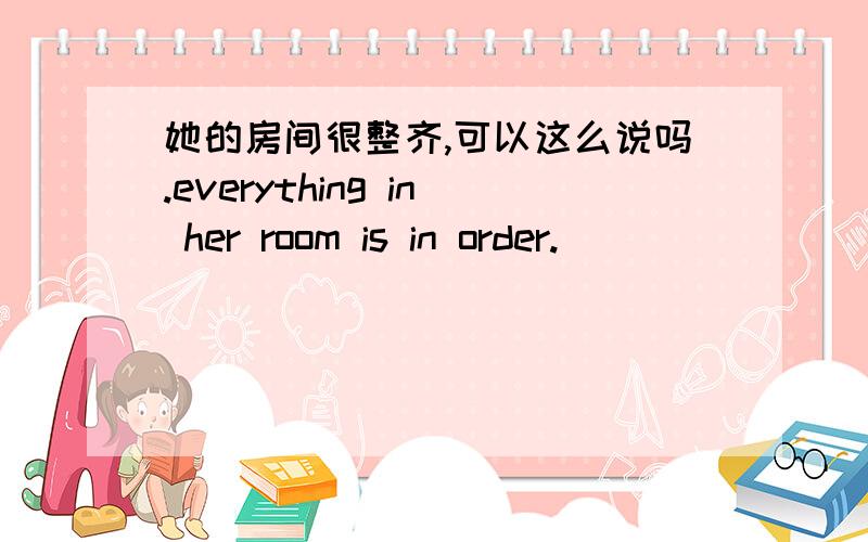 她的房间很整齐,可以这么说吗.everything in her room is in order.