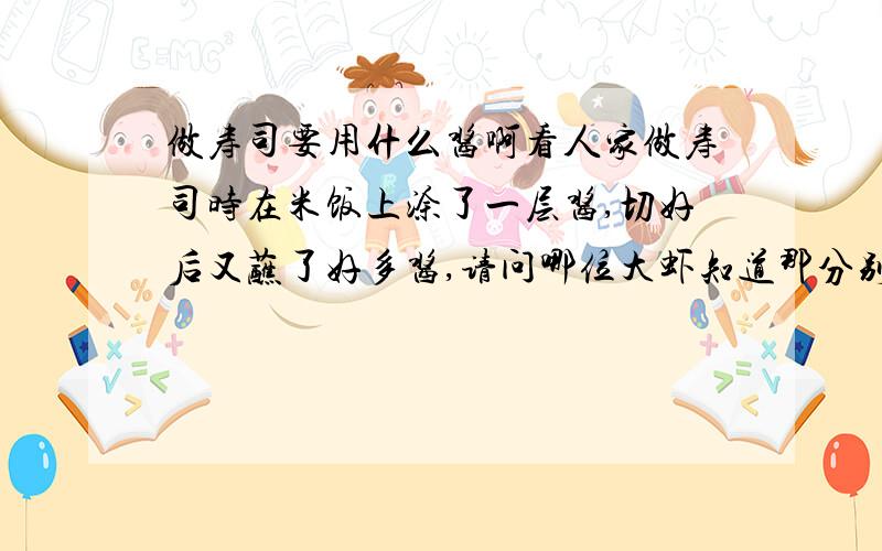 做寿司要用什么酱啊看人家做寿司时在米饭上涂了一层酱,切好后又蘸了好多酱,请问哪位大虾知道那分别是什么酱啊,在哪里可以买到呢,肯请赐教!