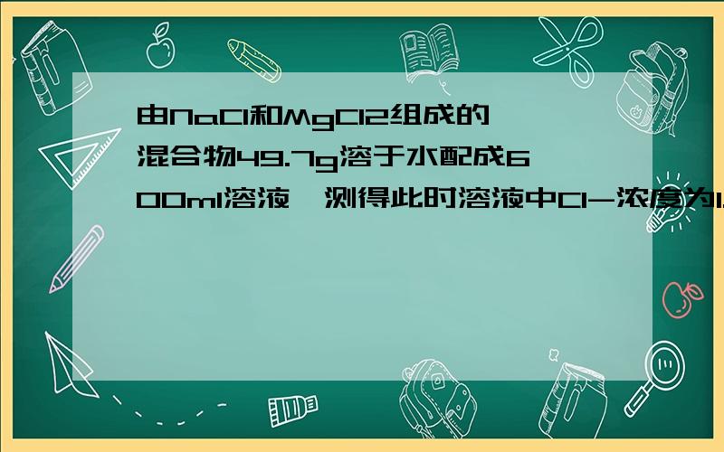 由NaCl和MgCl2组成的混合物49.7g溶于水配成600ml溶液,测得此时溶液中Cl-浓度为1.667mol/L,则原混合物中NaCl和MgCl2的质量各为多少克?