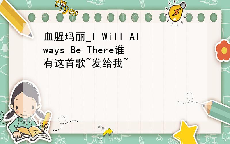 血腥玛丽_I Will Always Be There谁有这首歌~发给我~