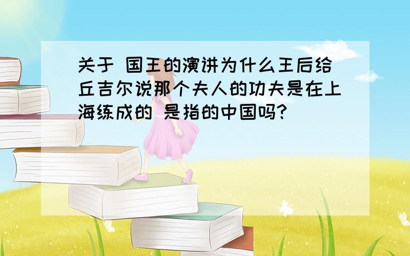 关于 国王的演讲为什么王后给丘吉尔说那个夫人的功夫是在上海练成的 是指的中国吗?