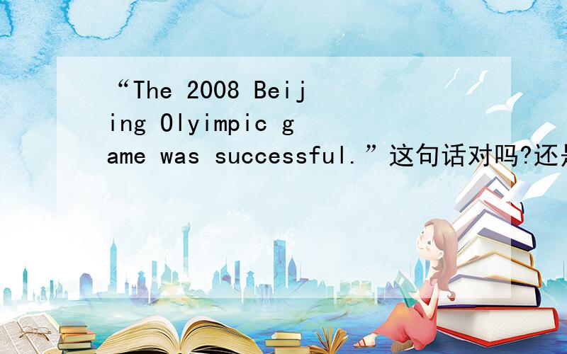 “The 2008 Beijing Olyimpic game was successful.”这句话对吗?还是该用一般现在时,