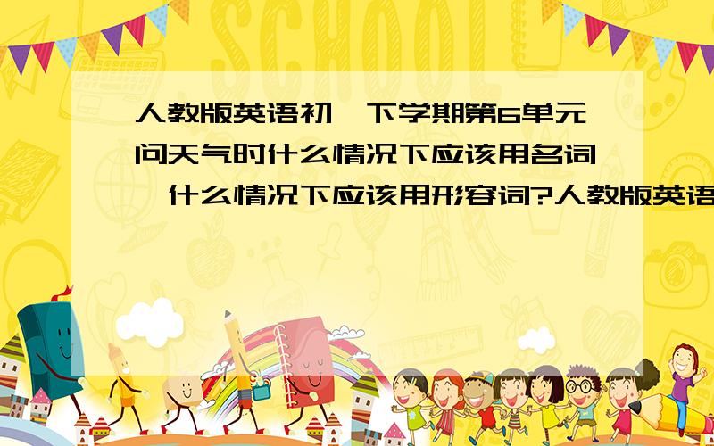 人教版英语初一下学期第6单元问天气时什么情况下应该用名词,什么情况下应该用形容词?人教版英语初一下学期第6单元问天气时什么情况下应该用名词（如rain、snow）,什么情况下应该用形容