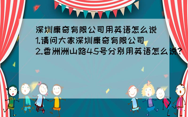 深圳康奇有限公司用英语怎么说1.请问大家深圳康奇有限公司2.香洲洲山路45号分别用英语怎么说?