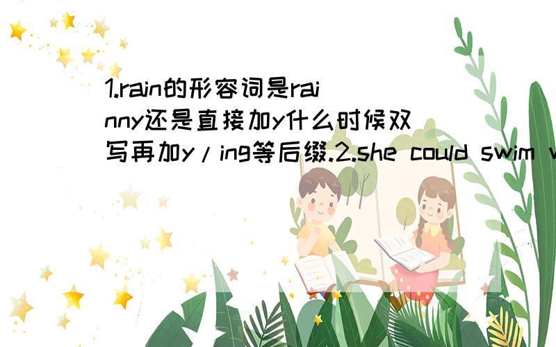 1.rain的形容词是rainny还是直接加y什么时候双写再加y/ing等后缀.2.she could swim when she was five,______是couldn't she是can't she.哪一个情态动词在回答时是还原回答?3.what for、you’re right、that’s all right