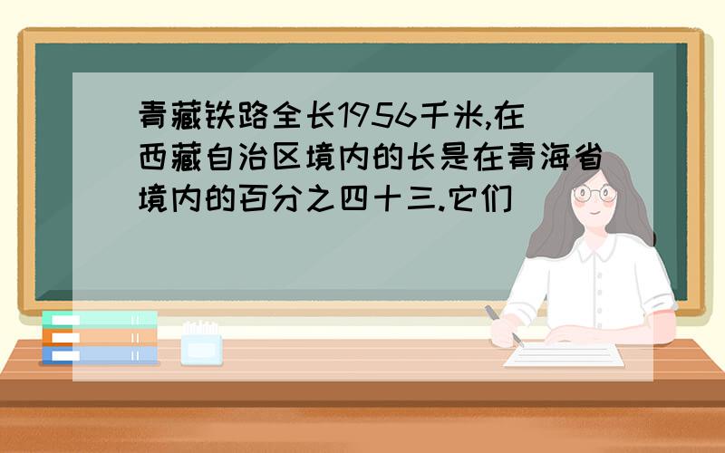 青藏铁路全长1956千米,在西藏自治区境内的长是在青海省境内的百分之四十三.它们