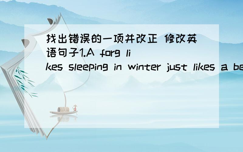 找出错误的一项并改正 修改英语句子1.A forg likes sleeping in winter just likes a bear.( )2.I'd like eat some chocolate.( )3.We finish reading these books yesterday.( )4.We want to take the flowers in the room.( )