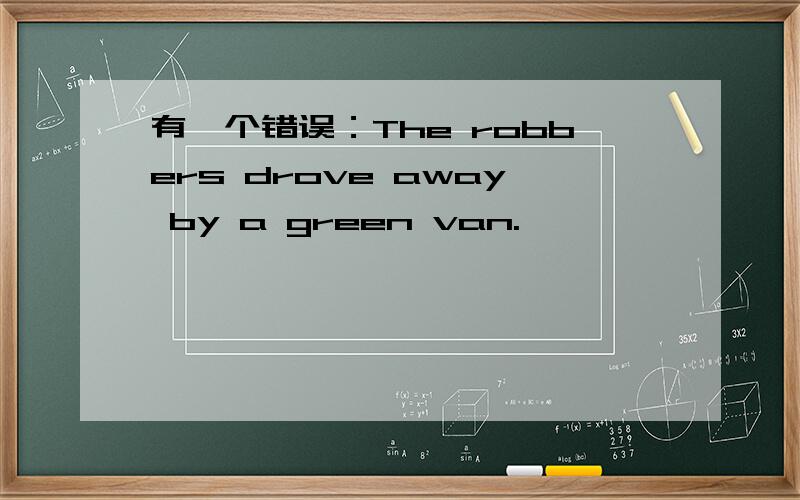 有一个错误：The robbers drove away by a green van.