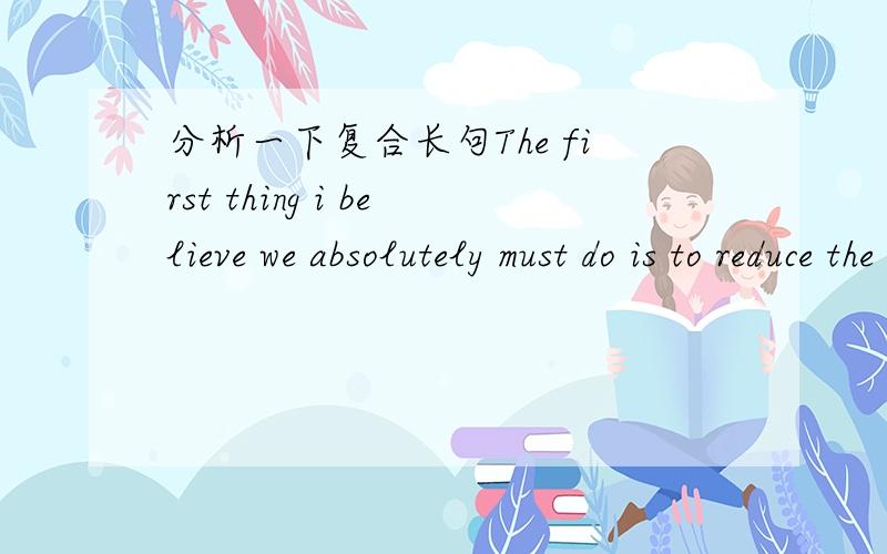 分析一下复合长句The first thing i believe we absolutely must do is to reduce the amount we use our carsThe first thing 主语i believe 省略that的定语从句那么 we absolutely must do 是什么成分?is to reduce the amount we use our ca