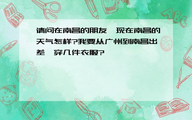 请问在南昌的朋友,现在南昌的天气怎样?我要从广州到南昌出差,穿几件衣服?