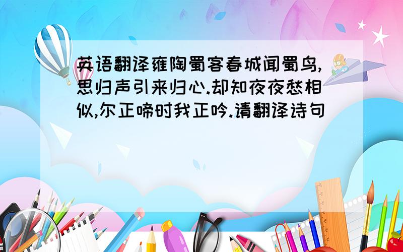 英语翻译雍陶蜀客春城闻蜀鸟,思归声引来归心.却知夜夜愁相似,尔正啼时我正吟.请翻译诗句