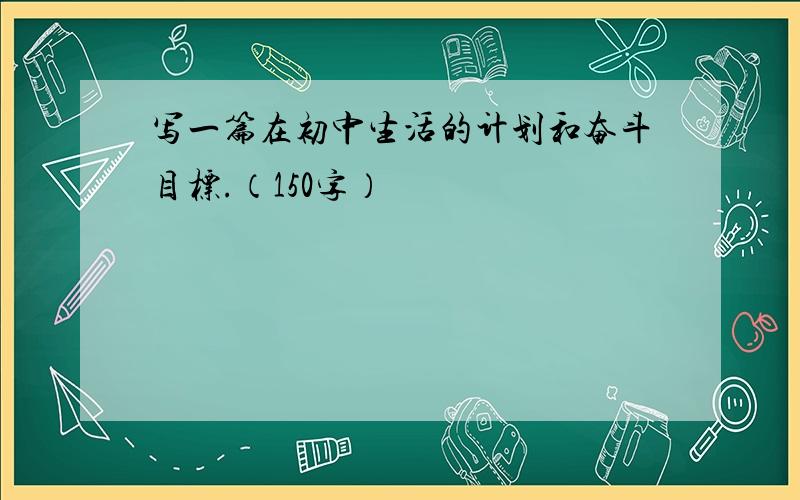 写一篇在初中生活的计划和奋斗目标.（150字）