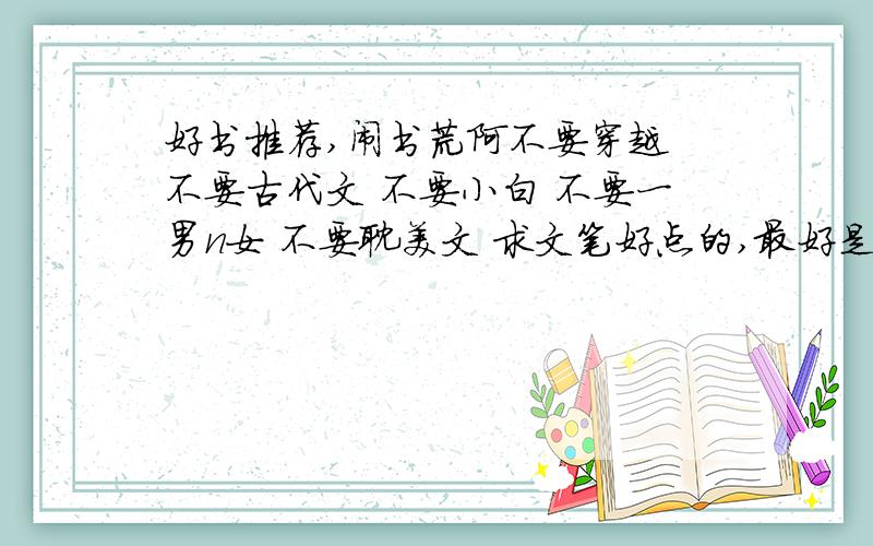 好书推荐,闹书荒阿不要穿越 不要古代文 不要小白 不要一男n女 不要耽美文 求文笔好点的,最好是比较近的 好久没有看BG了 女尊也可以～¹�£¬Ё҄Ϋ£¬6