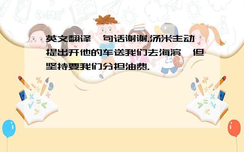 英文翻译一句话谢谢.汤米主动提出开他的车送我们去海滨,但坚持要我们分担油费.