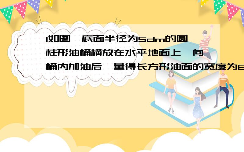 1如图,底面半径为5dm的圆柱形油桶横放在水平地面上,向桶内加油后,量得长方形油面的宽度为8dm,则油的深度（油面到水平地面的距离）为_______________dm.图见http://www.fjzzjy.gov.cn/images/uploadfiles/200