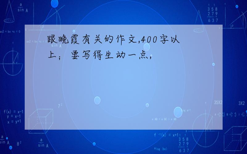 跟晚霞有关的作文,400字以上；要写得生动一点,