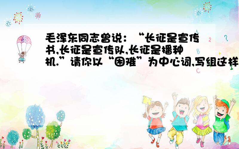 毛泽东同志曾说：“长征是宣传书,长征是宣传队,长征是播种机.”请你以“困难”为中心词,写组这样的句