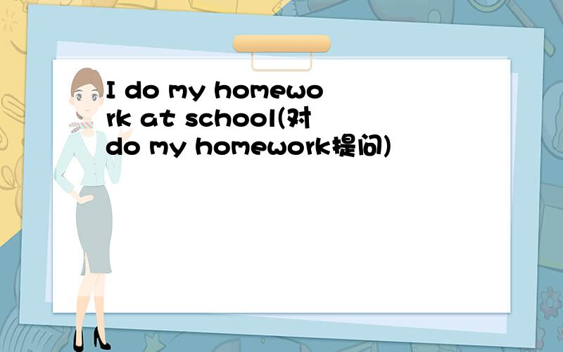 I do my homework at school(对do my homework提问)