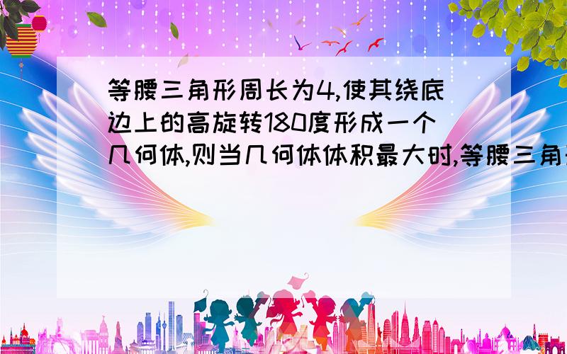 等腰三角形周长为4,使其绕底边上的高旋转180度形成一个几何体,则当几何体体积最大时,等腰三角形的腰长为多少?