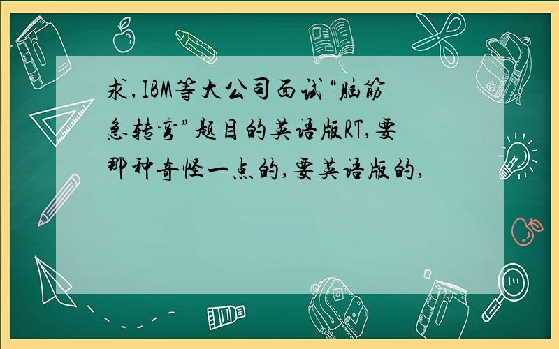 求,IBM等大公司面试“脑筋急转弯”题目的英语版RT,要那种奇怪一点的,要英语版的,