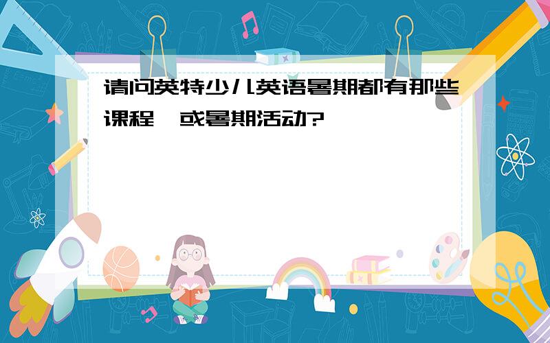 请问英特少儿英语暑期都有那些课程,或暑期活动?