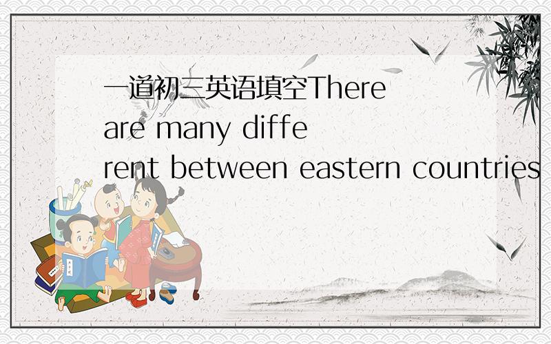 一道初三英语填空There are many different between eastern countries and the w___ counties.应该填west还是western?