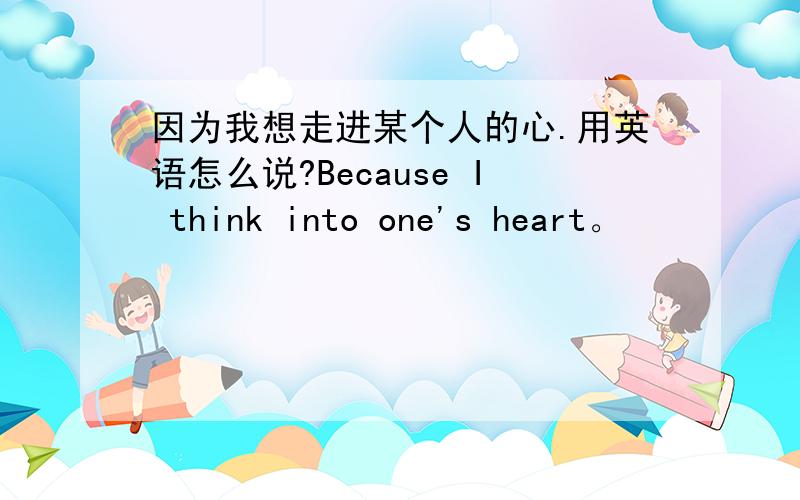 因为我想走进某个人的心.用英语怎么说?Because I think into one's heart。