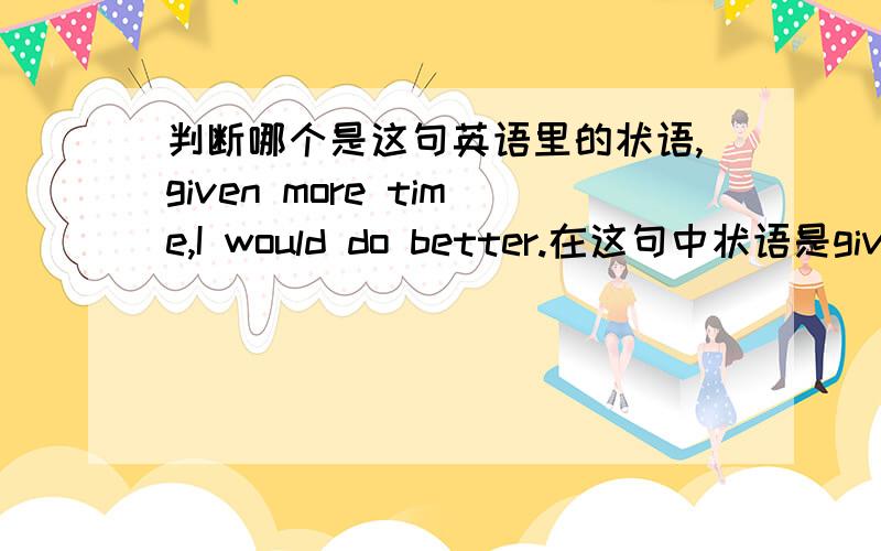 判断哪个是这句英语里的状语,given more time,I would do better.在这句中状语是given,还是given more time.谢谢