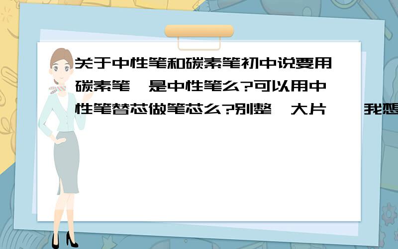 关于中性笔和碳素笔初中说要用碳素笔,是中性笔么?可以用中性笔替芯做笔芯么?别整一大片……我想要个答案……