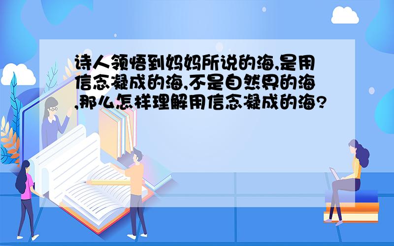 诗人领悟到妈妈所说的海,是用信念凝成的海,不是自然界的海,那么怎样理解用信念凝成的海?