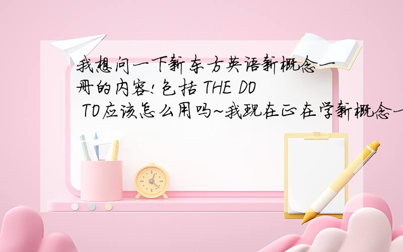 我想问一下新东方英语新概念一册的内容!包括 THE DO TO应该怎么用吗~我现在正在学新概念一册~大概3天!但是到此为止也不知道应该在什么时候在句子里加TO DO