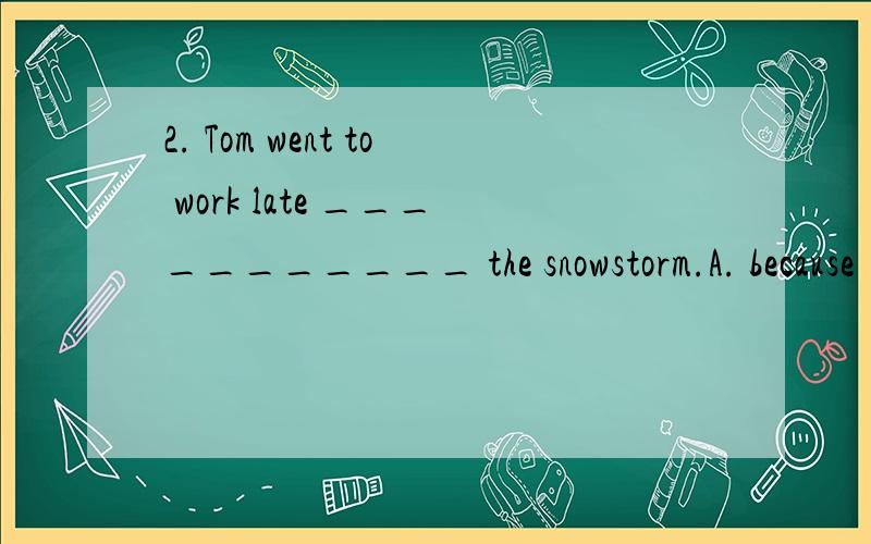 2. Tom went to work late ___________ the snowstorm.A. because         B. for             C. because         D. because of