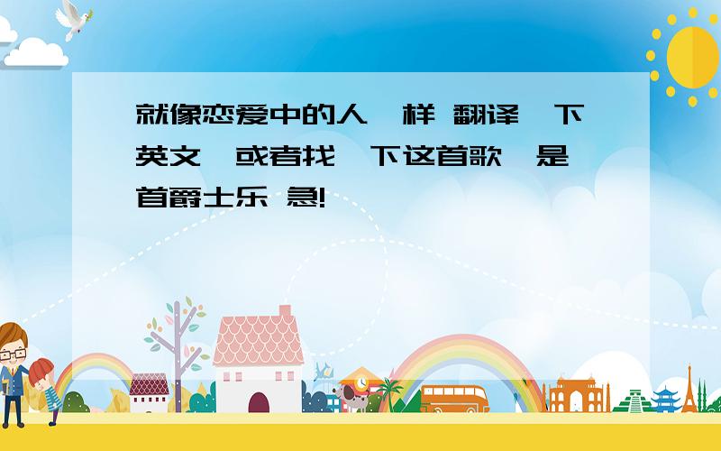 就像恋爱中的人一样 翻译一下英文,或者找一下这首歌,是一首爵士乐 急!