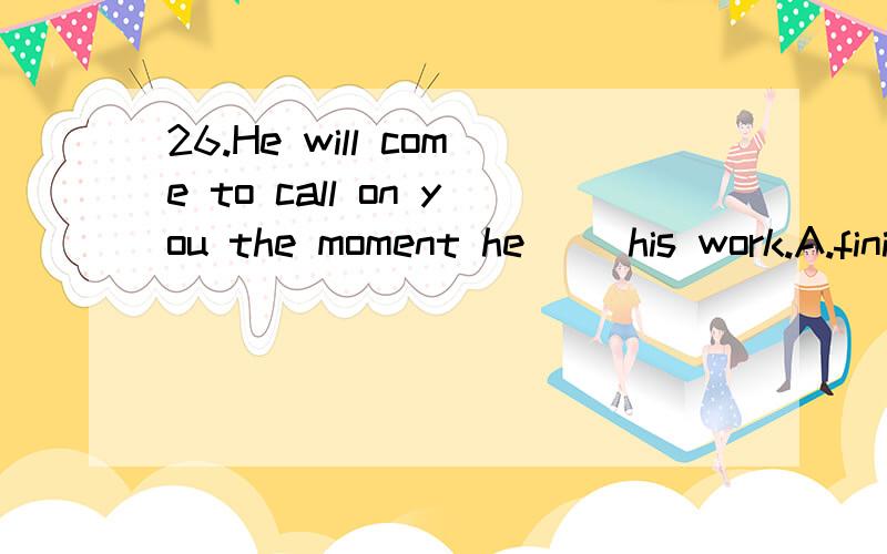 26.He will come to call on you the moment he（） his work.A.finishes B.had finished C.will finish D.finished 27.By luck,the leak（） no damage yet.A.would do B.had done C.did D.has done 28.He（） when the bus came to a sudden stop.A.was almost