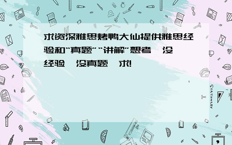 求资深雅思烤鸭大仙提供雅思经验和“真题”“讲解”想考,没经验,没真题,求!