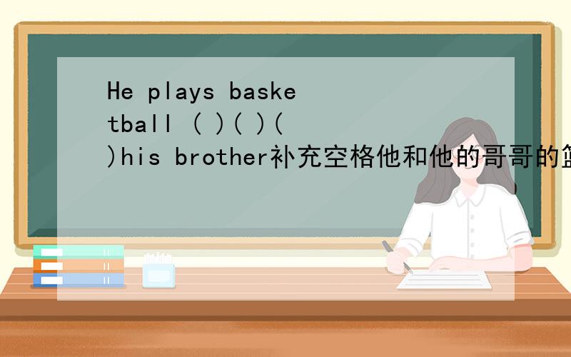 He plays basketball ( )( )( )his brother补充空格他和他的哥哥的篮球打得一样好