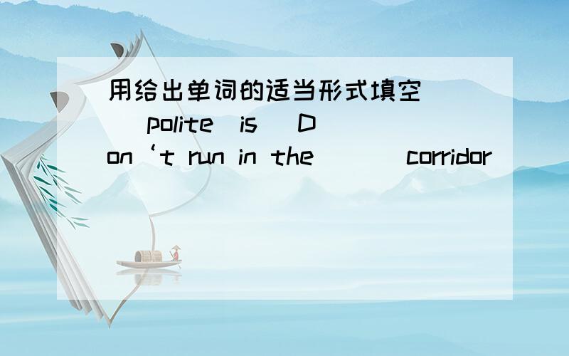 用给出单词的适当形式填空 （ ）polite（is） Don‘t run in the（ ）（corridor）（ ）polite（is）.Don‘t run in the（ ）（corridor）.You（ ）（ should）be rude.Pat ( )(should) walk in the corridors.Look.She is ( ) (thro