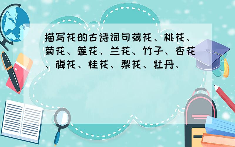 描写花的古诗词句荷花、桃花、菊花、莲花、兰花、竹子、杏花、梅花、桂花、梨花、牡丹、