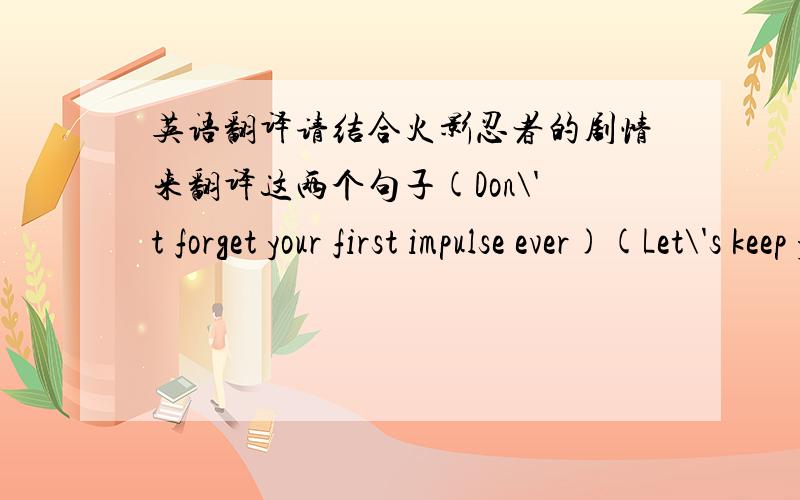 英语翻译请结合火影忍者的剧情来翻译这两个句子(Don\'t forget your first impulse ever)(Let\'s keep your adventurous ever)