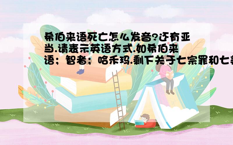 希伯来语死亡怎么发音?还有亚当.请表示英语方式.如希伯来语；智者；哈禾玛.剩下关于七宗罪和七美德的那个呢？能行不？