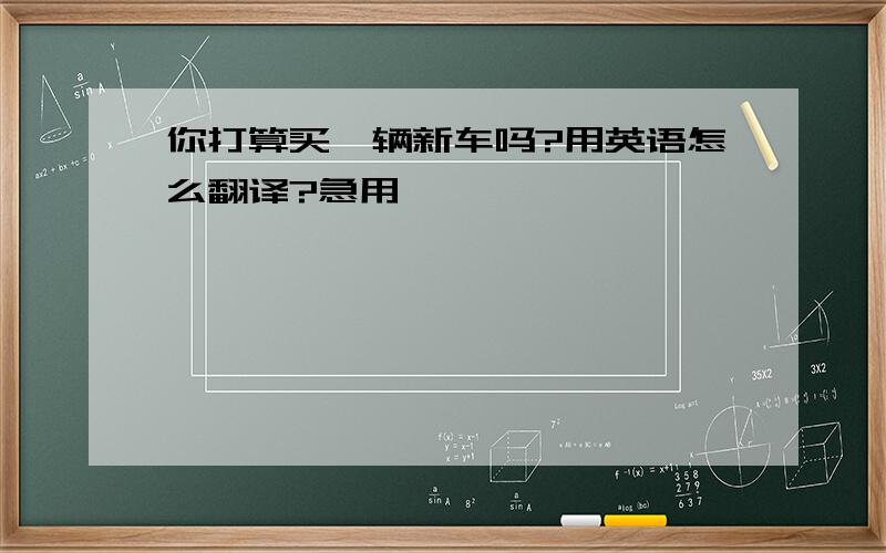 你打算买一辆新车吗?用英语怎么翻译?急用